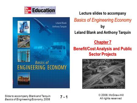 Slide to accompany Blank and Tarquin Basics of Engineering Economy, 2008 © 2008, McGraw-Hill All rights reserved 7 - 1 Lecture slides to accompany Basics.