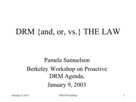 January 9, 2003DRM Workshop1 DRM {and, or, vs.} THE LAW Pamela Samuelson Berkeley Workshop on Proactive DRM Agenda, January 9, 2003.