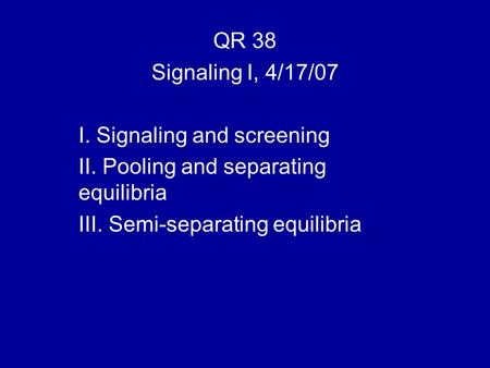 QR 38 Signaling I, 4/17/07 I. Signaling and screening II. Pooling and separating equilibria III. Semi-separating equilibria.