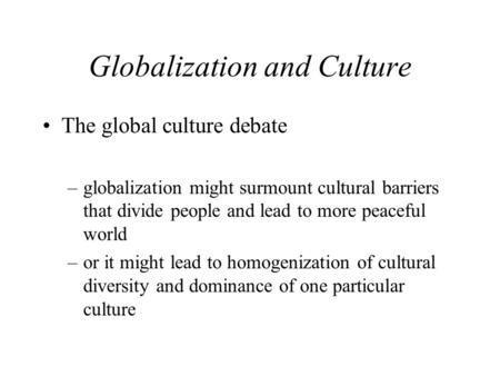 Globalization and Culture The global culture debate –globalization might surmount cultural barriers that divide people and lead to more peaceful world.