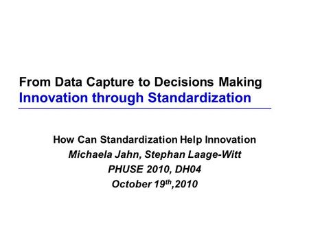 From Data Capture to Decisions Making Innovation through Standardization How Can Standardization Help Innovation Michaela Jahn, Stephan Laage-Witt PHUSE.