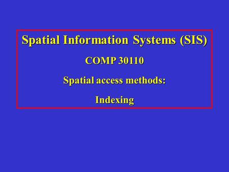 Spatial Information Systems (SIS) COMP 30110 Spatial access methods: Indexing.