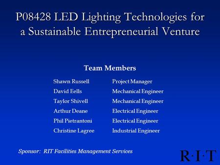 P08428 LED Lighting Technologies for a Sustainable Entrepreneurial Venture Team Members Sponsor: RIT Facilities Management Services Shawn RussellProject.