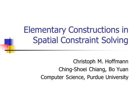 Elementary Constructions in Spatial Constraint Solving Christoph M. Hoffmann Ching-Shoei Chiang, Bo Yuan Computer Science, Purdue University.