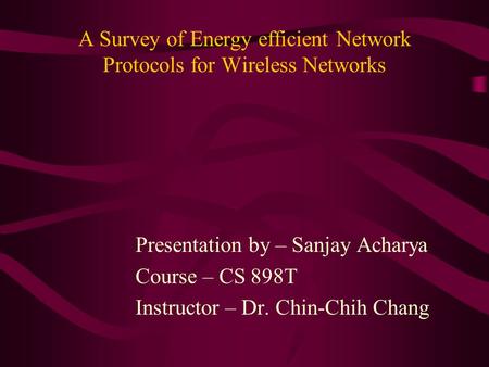 A Survey of Energy efficient Network Protocols for Wireless Networks Presentation by – Sanjay Acharya Course – CS 898T Instructor – Dr. Chin-Chih Chang.
