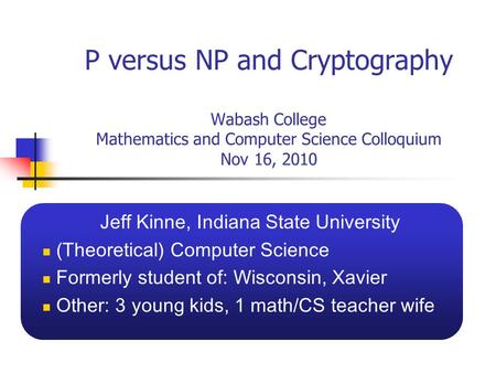 P versus NP and Cryptography Wabash College Mathematics and Computer Science Colloquium Nov 16, 2010 Jeff Kinne, Indiana State University (Theoretical)