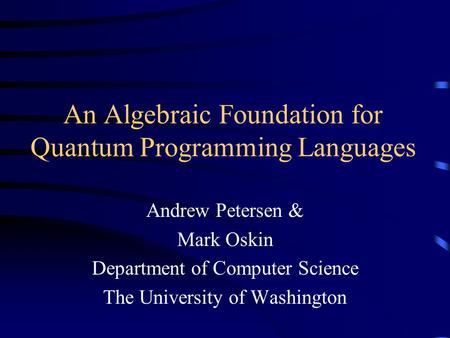 An Algebraic Foundation for Quantum Programming Languages Andrew Petersen & Mark Oskin Department of Computer Science The University of Washington.