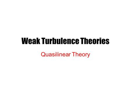 Weak Turbulence Theories Quasilinear Theory. Primary Objective of Early Efforts To understand the saturation of bump-on-tail instability To study the.