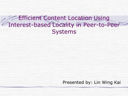 Efficient Content Location Using Interest-based Locality in Peer-to-Peer Systems Presented by: Lin Wing Kai.