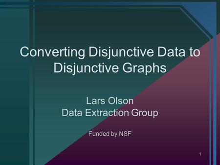 1 Converting Disjunctive Data to Disjunctive Graphs Lars Olson Data Extraction Group Funded by NSF.