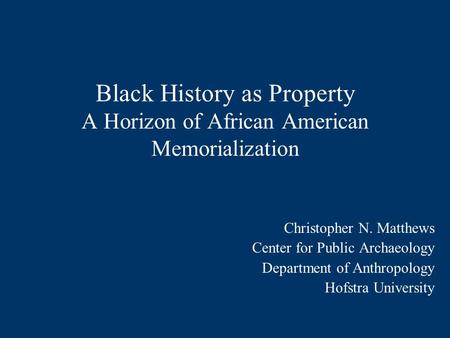 Black History as Property A Horizon of African American Memorialization Christopher N. Matthews Center for Public Archaeology Department of Anthropology.