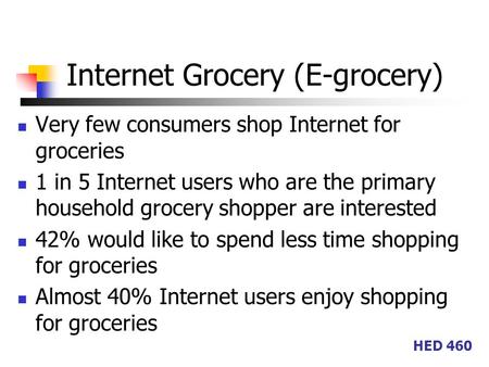 HED 460 Internet Grocery (E-grocery) Very few consumers shop Internet for groceries 1 in 5 Internet users who are the primary household grocery shopper.