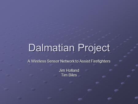 Dalmatian Project A Wireless Sensor Network to Assist Firefighters Jim Holland Tim Biles.