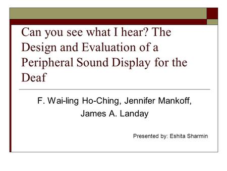 Can you see what I hear? The Design and Evaluation of a Peripheral Sound Display for the Deaf F. Wai-ling Ho-Ching, Jennifer Mankoff, James A. Landay Presented.