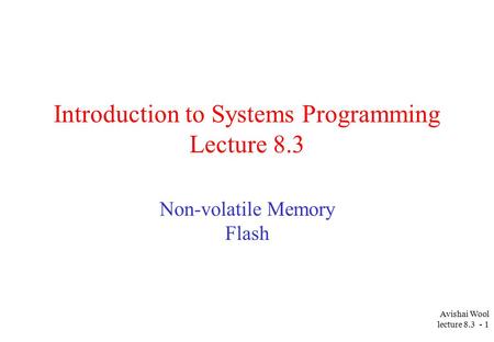 Avishai Wool lecture 8.3 - 1 Introduction to Systems Programming Lecture 8.3 Non-volatile Memory Flash.