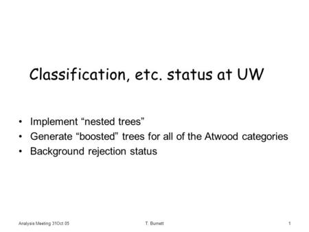 Analysis Meeting 31Oct 05T. Burnett1 Classification, etc. status at UW Implement “nested trees” Generate “boosted” trees for all of the Atwood categories.