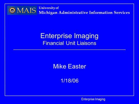 Enterprise Imaging University of Michigan Administrative Information Services Enterprise Imaging Financial Unit Liaisons Mike Easter 1/18/06.