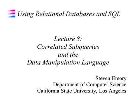 Using Relational Databases and SQL Steven Emory Department of Computer Science California State University, Los Angeles Lecture 8: Correlated Subqueries.