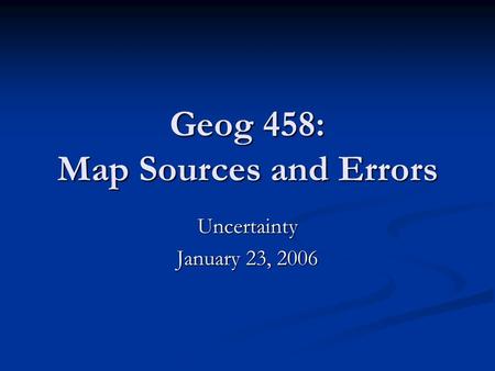 Geog 458: Map Sources and Errors Uncertainty January 23, 2006.