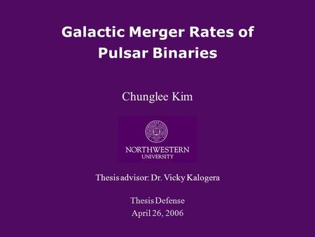 Galactic Merger Rates of Pulsar Binaries Chunglee Kim Thesis advisor: Dr. Vicky Kalogera Thesis Defense April 26, 2006.