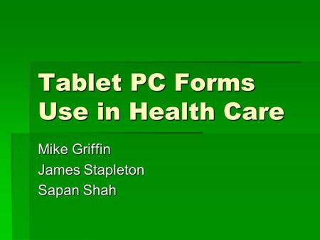 Tablet PC Forms Use in Health Care Mike Griffin James Stapleton Sapan Shah.