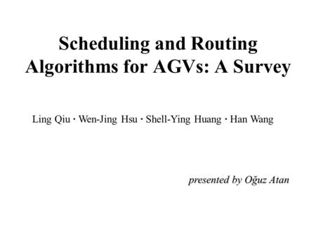 Scheduling and Routing Algorithms for AGVs: A Survey Ling Qiu · Wen-Jing Hsu · Shell-Ying Huang · Han Wang presented by Oğuz Atan.