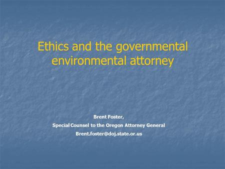 Ethics and the governmental environmental attorney Brent Foster, Special Counsel to the Oregon Attorney General
