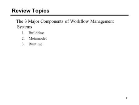 1 Review Topics The 3 Major Components of Workflow Management Systems 1.Buildtime 2.Metamodel 3.Runtime.