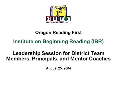Oregon Reading First Institute on Beginning Reading (IBR) Leadership Session for District Team Members, Principals, and Mentor Coaches August 25, 2004.