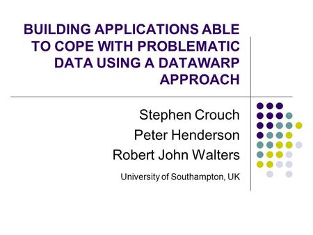 BUILDING APPLICATIONS ABLE TO COPE WITH PROBLEMATIC DATA USING A DATAWARP APPROACH Stephen Crouch Peter Henderson Robert John Walters University of Southampton,