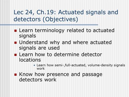 Lec 24, Ch.19: Actuated signals and detectors (Objectives) Learn terminology related to actuated signals Understand why and where actuated signals are.