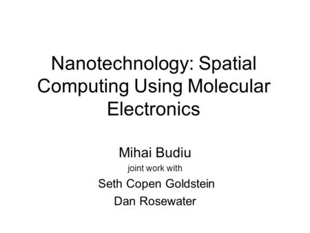 Nanotechnology: Spatial Computing Using Molecular Electronics Mihai Budiu joint work with Seth Copen Goldstein Dan Rosewater.