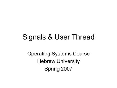 Operating Systems Course Hebrew University Spring 2007 Signals & User Thread.