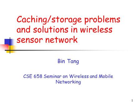 1 Caching/storage problems and solutions in wireless sensor network Bin Tang CSE 658 Seminar on Wireless and Mobile Networking.