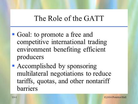The Role of the GATT Goal: to promote a free and competitive international trading environment benefiting efficient producers Accomplished by sponsoring.