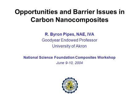 Opportunities and Barrier Issues in Carbon Nanocomposites R. Byron Pipes, NAE, IVA Goodyear Endowed Professor University of Akron National Science Foundation.