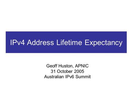 IPv4 Address Lifetime Expectancy Geoff Huston, APNIC 31 October 2005 Australian IPv6 Summit.