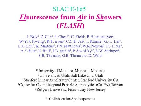 Fluorescence from Air in Showers (FLASH) J. Belz 1, Z. Cao 2, P. Chen 3*, C. Field 3, P. Huentemeyer 2, W-Y. P. Hwang 4, R. Iverson 3, C.C.H. Jui 2, T.