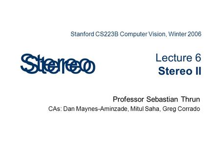 Stanford CS223B Computer Vision, Winter 2006 Lecture 6 Stereo II Professor Sebastian Thrun CAs: Dan Maynes-Aminzade, Mitul Saha, Greg Corrado Stereo.