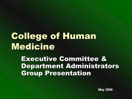 College of Human Medicine Executive Committee & Department Administrators Group Presentation May 2006.
