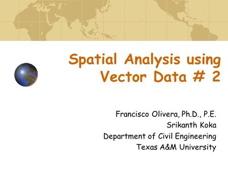Spatial Analysis using Vector Data # 2 Francisco Olivera, Ph.D., P.E. Srikanth Koka Department of Civil Engineering Texas A&M University.