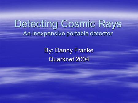 Detecting Cosmic Rays An inexpensive portable detector By: Danny Franke Quarknet 2004.