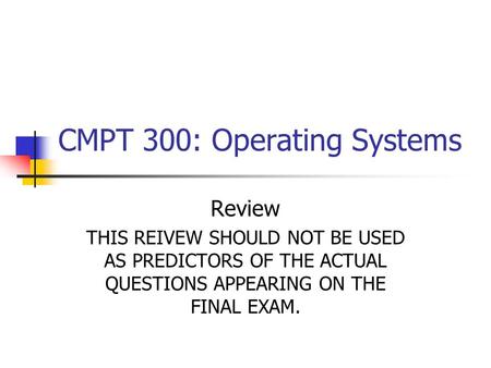 CMPT 300: Operating Systems Review THIS REIVEW SHOULD NOT BE USED AS PREDICTORS OF THE ACTUAL QUESTIONS APPEARING ON THE FINAL EXAM.