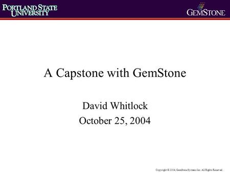 Copyright © 2004, GemStone Systems Inc. All Rights Reserved. A Capstone with GemStone David Whitlock October 25, 2004.