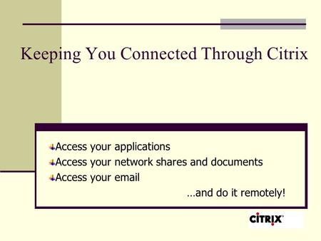 Keeping You Connected Through Citrix Access your applications Access your network shares and documents Access your email …and do it remotely!