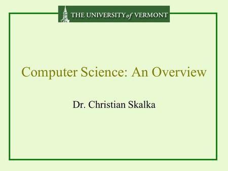 Computer Science: An Overview Dr. Christian Skalka.