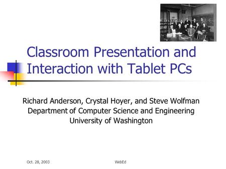Oct. 28, 2003WebEd Classroom Presentation and Interaction with Tablet PCs Richard Anderson, Crystal Hoyer, and Steve Wolfman Department of Computer Science.