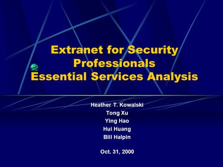 Extranet for Security Professionals Essential Services Analysis Heather T. Kowalski Tong Xu Ying Hao Hui Huang Bill Halpin Oct. 31, 2000.