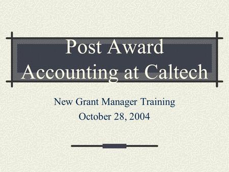 Post Award Accounting at Caltech New Grant Manager Training October 28, 2004.