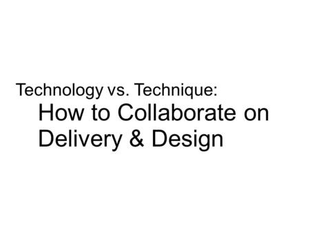 Technology vs. Technique: How to Collaborate on Delivery & Design.
